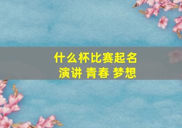 什么杯比赛起名 演讲 青春 梦想